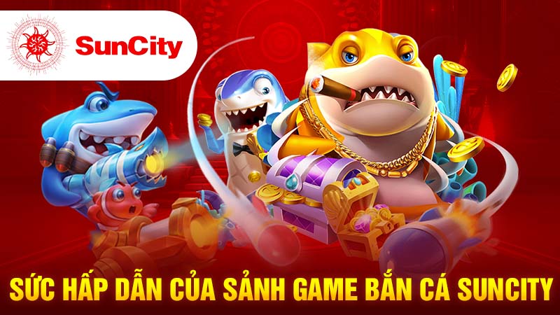 Sức hấp dẫn của sảnh game bắn cá Suncity