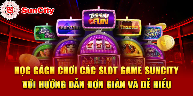 Học cách chơi các slot game SUNCITY với hướng dẫn đơn giản và dễ hiểu