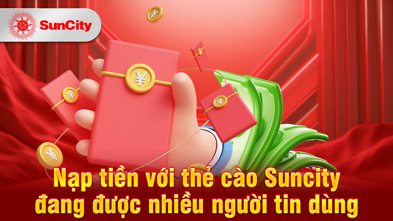 Nạp tiền với thẻ cào Suncity đang được nhiều người tin dùng