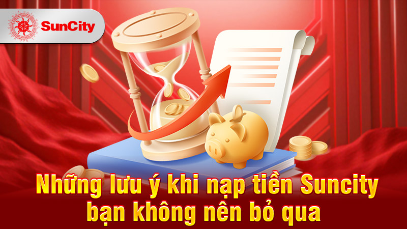 Những lưu ý khi nạp rút tiền Suncity bạn không nên bỏ qua